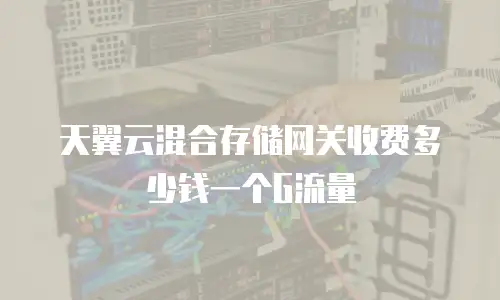 天翼云混合存储网关收费多少钱一个G流量