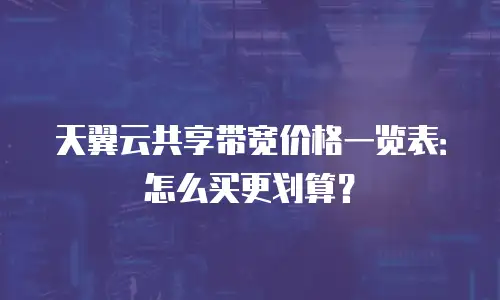 天翼云共享带宽价格一览表：怎么买更划算？
