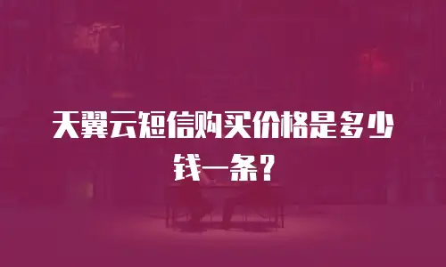 天翼云短信购买价格是多少钱一条？
