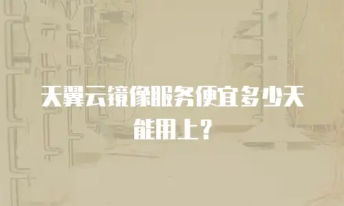 天翼云镜像服务便宜多少天能用上？
