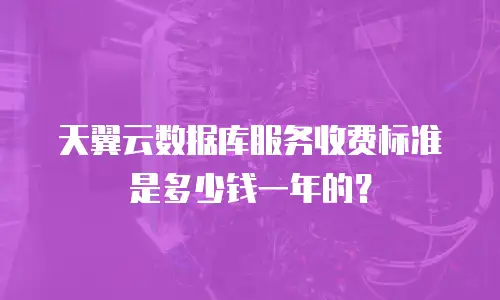 天翼云数据库服务收费标准是多少钱一年的？