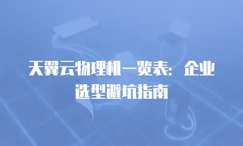天翼云物理机一览表：企业选型避坑指南