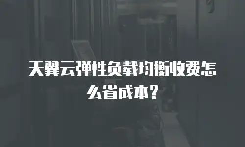 天翼云弹性负载均衡收费怎么省成本？
