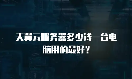 天翼云服务器多少钱一台电脑用的最好？