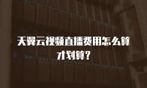 天翼云视频直播费用怎么算才划算？
