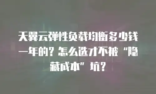 天翼云弹性负载均衡多少钱一年的？怎么选才不被&ldquo;隐藏成本&rdquo;坑？