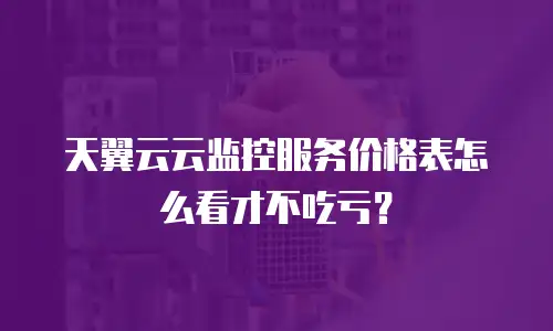 天翼云云监控服务价格表怎么看才不吃亏？