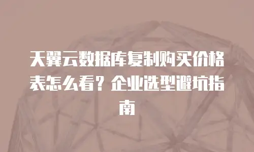 天翼云数据库复制购买价格表怎么看？企业选型避坑指南