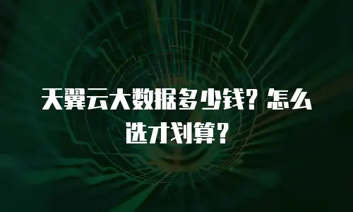 天翼云大数据多少钱？怎么选才划算？