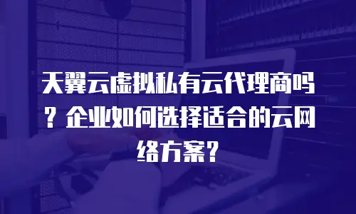 天翼云虚拟私有云代理商吗？企业如何选择适合的云网络方案？