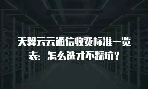 天翼云云通信收费标准一览表：怎么选才不踩坑？