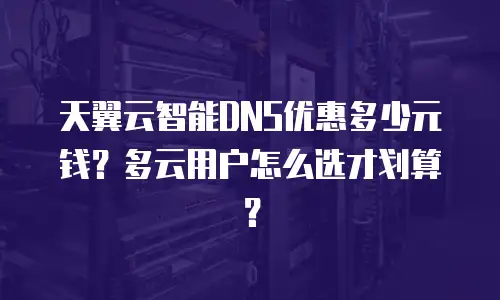天翼云智能DNS优惠多少元钱？多云用户怎么选才划算？