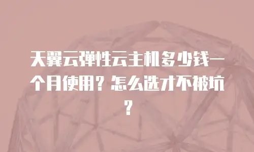 天翼云弹性云主机多少钱一个月使用？怎么选才不被坑？