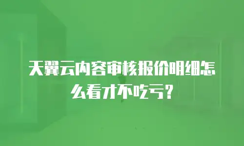 天翼云内容审核报价明细怎么看才不吃亏？