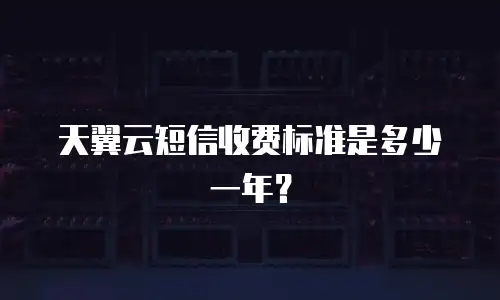 天翼云短信收费标准是多少一年？