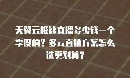 天翼云极速直播多少钱一个季度的？多云直播方案怎么选更划算？