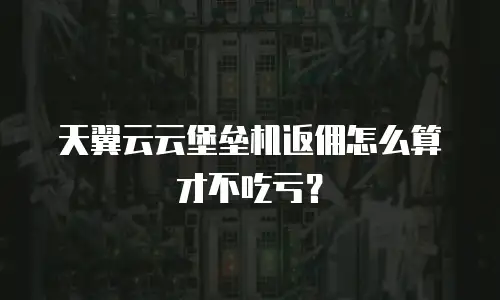 天翼云云堡垒机返佣怎么算才不吃亏？