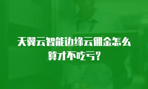 天翼云智能边缘云佣金怎么算才不吃亏？