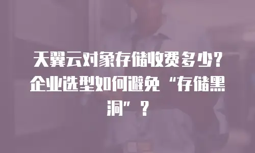 天翼云对象存储收费多少？企业选型如何避免“存储黑洞”？