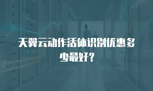 天翼云动作活体识别优惠多少最好？