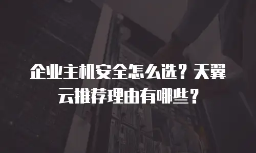 企业主机安全怎么选？天翼云推荐理由有哪些？
