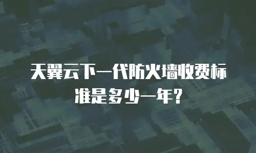 天翼云下一代防火墙收费标准是多少一年？