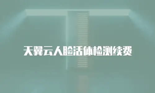 天翼云人脸活体检测续费
