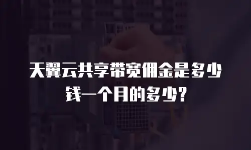天翼云共享带宽佣金是多少钱一个月的多少？