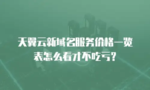 天翼云新域名服务价格一览表怎么看才不吃亏？