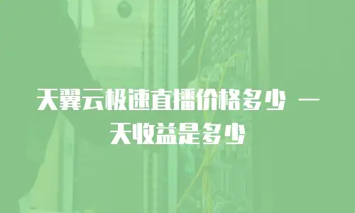 天翼云极速直播价格多少 一天收益是多少