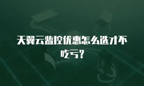 天翼云监控优惠怎么选才不吃亏？