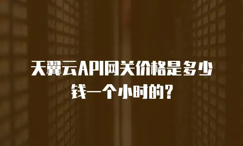天翼云API网关价格是多少钱一个小时的？