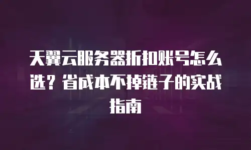天翼云服务器折扣账号怎么选？省成本不掉链子的实战指南