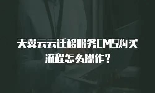 天翼云云迁移服务CMS购买流程怎么操作？