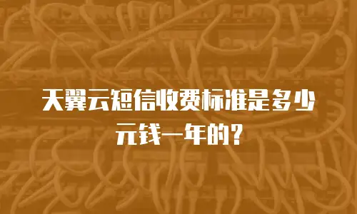 天翼云短信收费标准是多少元钱一年的？