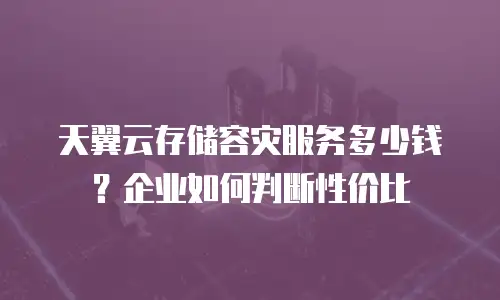 天翼云存储容灾服务多少钱？企业如何判断性价比
