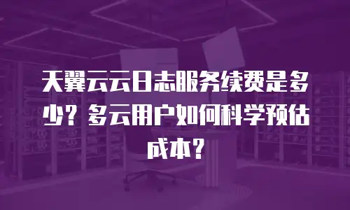 天翼云云日志服务续费是多少？多云用户如何科学预估成本？