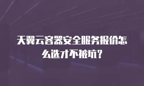 天翼云容器安全服务报价怎么选才不被坑？