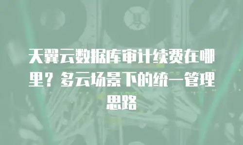 天翼云数据库审计续费在哪里？多云场景下的统一管理思路