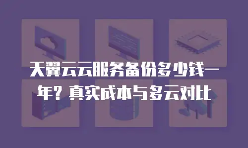 天翼云云服务备份多少钱一年？真实成本与多云对比