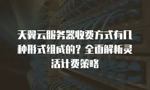 天翼云服务器收费方式有几种形式组成的？全面解析灵活计费策略