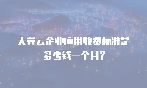天翼云企业应用收费标准是多少钱一个月？