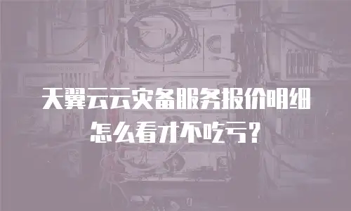 天翼云云灾备服务报价明细怎么看才不吃亏？