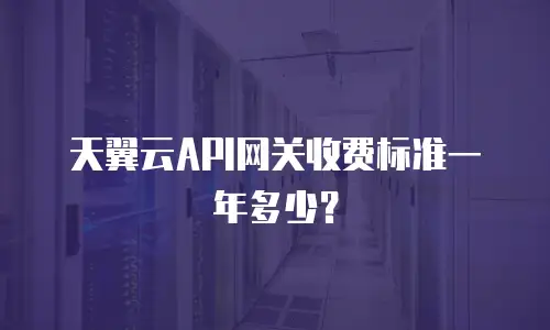 天翼云API网关收费标准一年多少？
