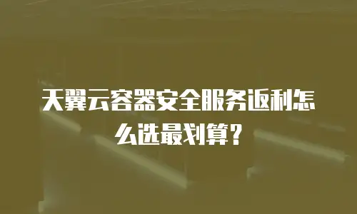 天翼云容器安全服务返利怎么选最划算？