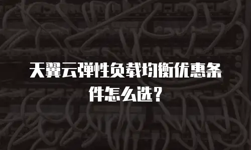 天翼云弹性负载均衡优惠条件怎么选？