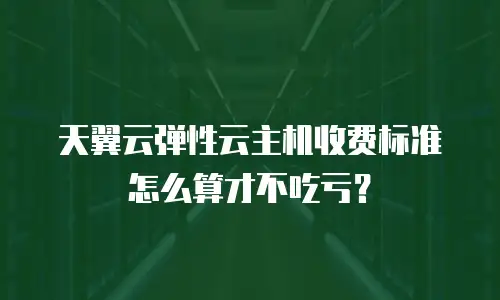 天翼云弹性云主机收费标准怎么算才不吃亏？