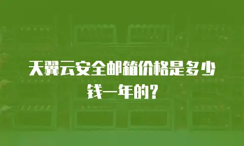 天翼云安全邮箱价格是多少钱一年的？