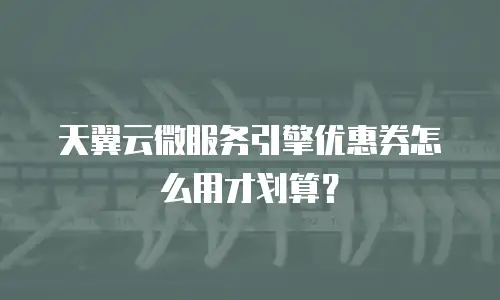 天翼云微服务引擎优惠券怎么用才划算？
