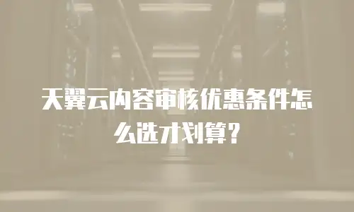 天翼云内容审核优惠条件怎么选才划算？